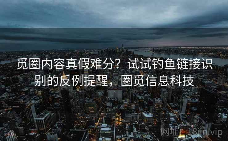 觅圈内容真假难分？试试钓鱼链接识别的反例提醒，圈觅信息科技