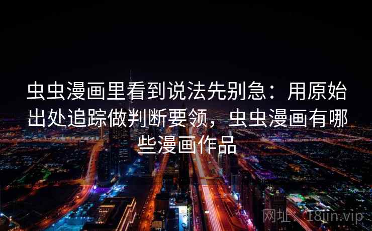 虫虫漫画里看到说法先别急：用原始出处追踪做判断要领，虫虫漫画有哪些漫画作品