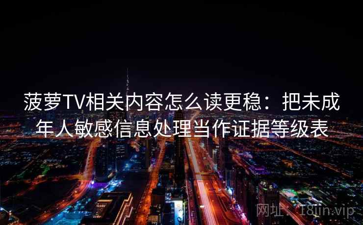 菠萝TV相关内容怎么读更稳：把未成年人敏感信息处理当作证据等级表
