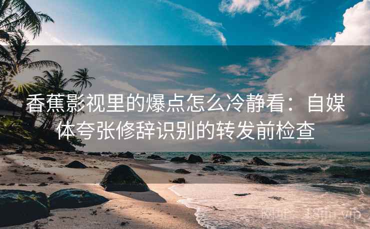 香蕉影视里的爆点怎么冷静看：自媒体夸张修辞识别的转发前检查