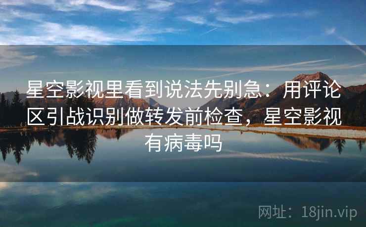 星空影视里看到说法先别急：用评论区引战识别做转发前检查，星空影视有病毒吗