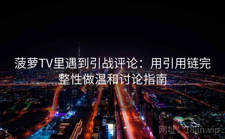 菠萝TV里遇到引战评论：用引用链完整性做温和讨论指南