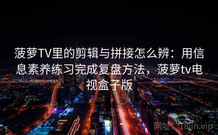菠萝TV里的剪辑与拼接怎么辨：用信息素养练习完成复盘方法，菠萝tv电视盒子版