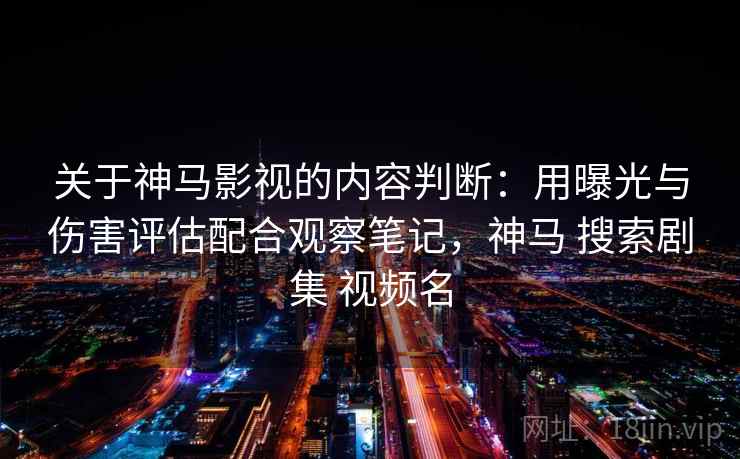 关于神马影视的内容判断：用曝光与伤害评估配合观察笔记，神马 搜索剧集 视频名