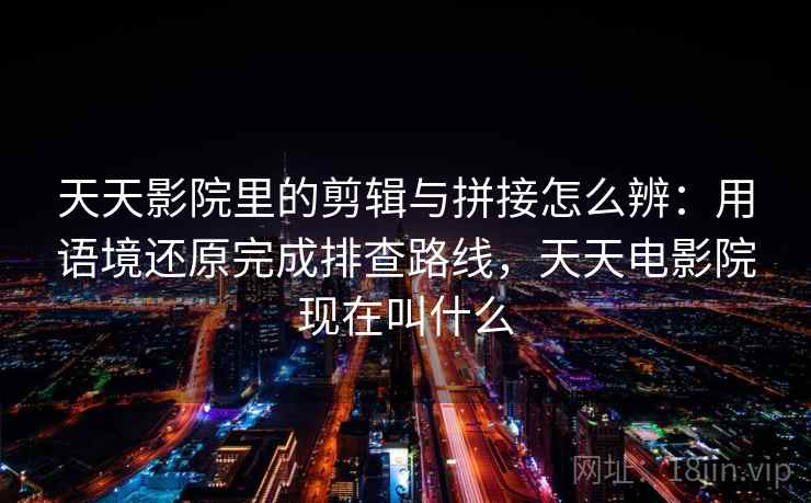 天天影院里的剪辑与拼接怎么辨：用语境还原完成排查路线，天天电影院现在叫什么