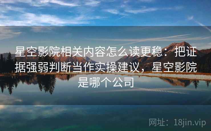 星空影院相关内容怎么读更稳：把证据强弱判断当作实操建议，星空影院是哪个公司