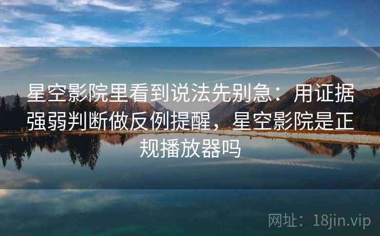 星空影院里看到说法先别急：用证据强弱判断做反例提醒，星空影院是正规播放器吗