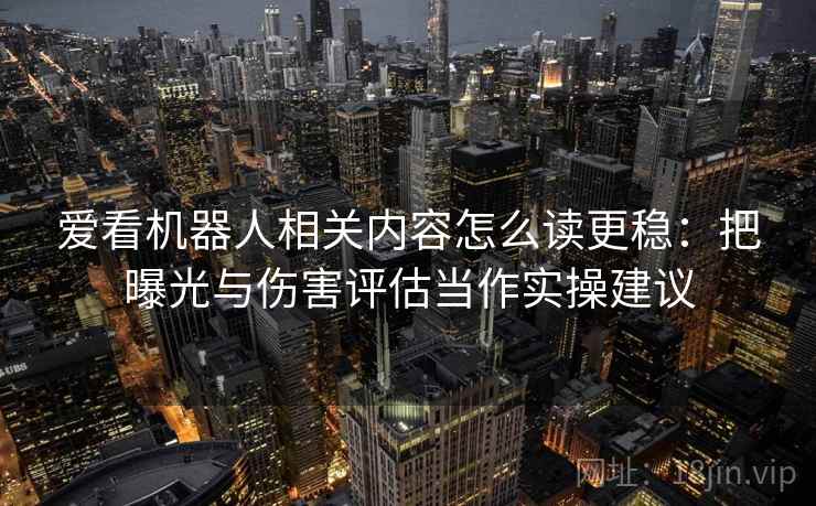 爱看机器人相关内容怎么读更稳：把曝光与伤害评估当作实操建议