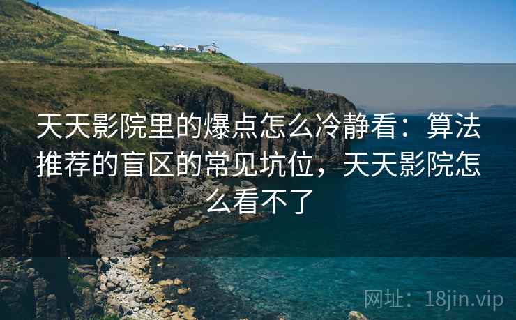 天天影院里的爆点怎么冷静看：算法推荐的盲区的常见坑位，天天影院怎么看不了