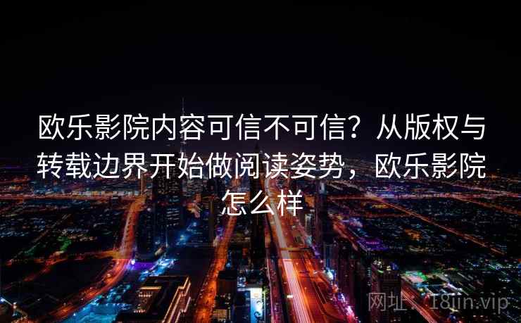 欧乐影院内容可信不可信？从版权与转载边界开始做阅读姿势，欧乐影院怎么样