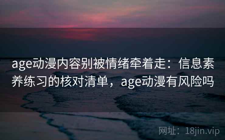 age动漫内容别被情绪牵着走：信息素养练习的核对清单，age动漫有风险吗