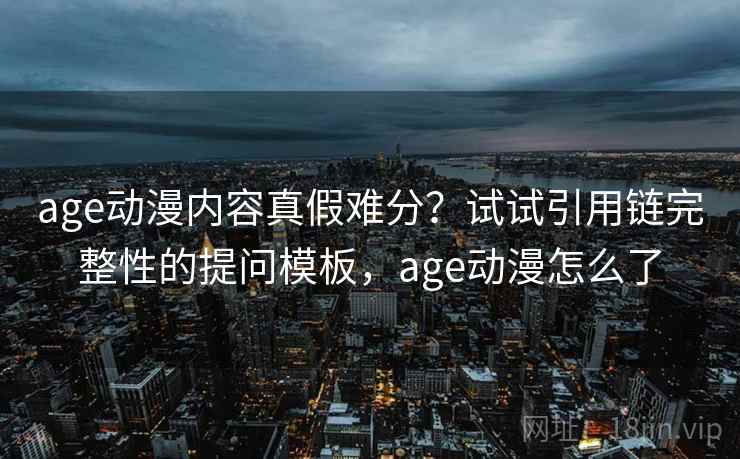 age动漫内容真假难分？试试引用链完整性的提问模板，age动漫怎么了