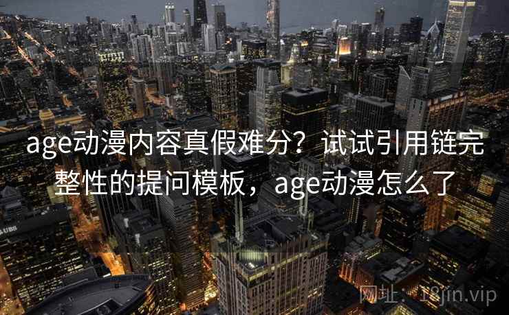 age动漫内容真假难分？试试引用链完整性的提问模板，age动漫怎么了