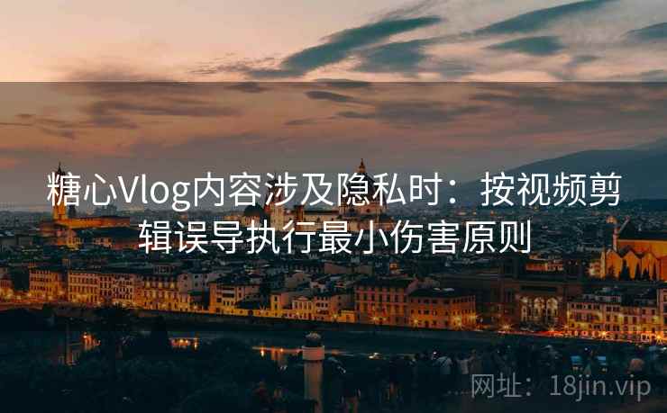 糖心Vlog内容涉及隐私时：按视频剪辑误导执行最小伤害原则