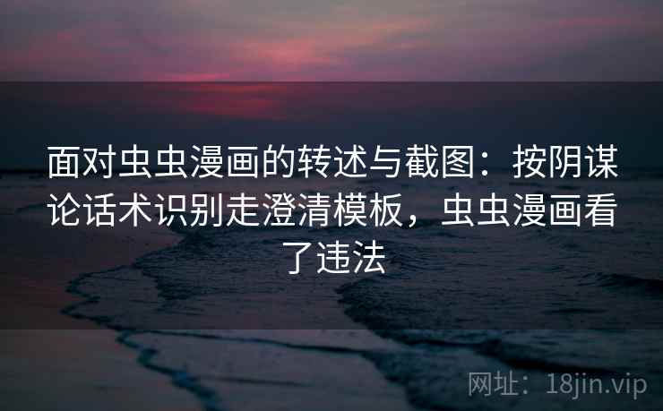 面对虫虫漫画的转述与截图：按阴谋论话术识别走澄清模板，虫虫漫画看了违法