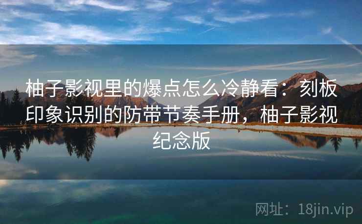 柚子影视里的爆点怎么冷静看：刻板印象识别的防带节奏手册，柚子影视纪念版