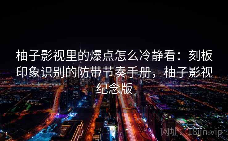 柚子影视里的爆点怎么冷静看：刻板印象识别的防带节奏手册，柚子影视纪念版