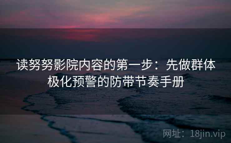 读努努影院内容的第一步：先做群体极化预警的防带节奏手册