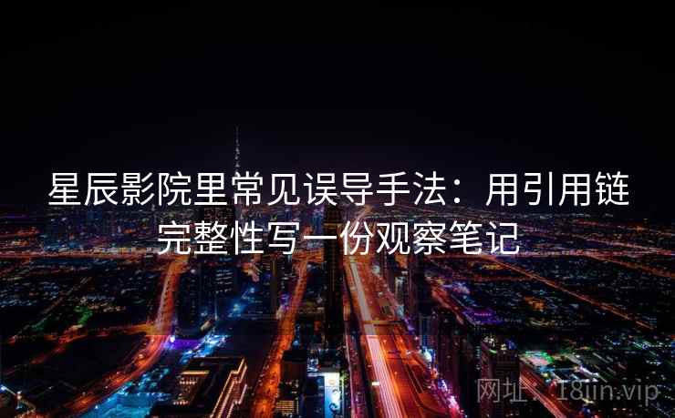 星辰影院里常见误导手法：用引用链完整性写一份观察笔记