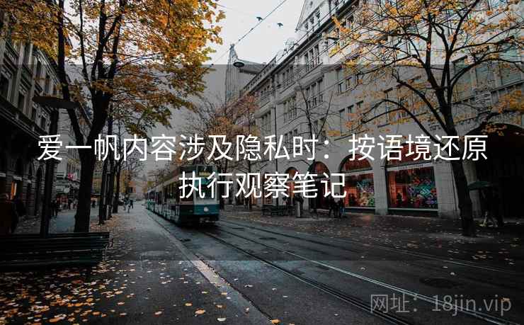 爱一帆内容涉及隐私时：按语境还原执行观察笔记