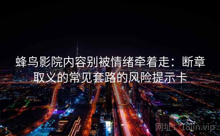 蜂鸟影院内容别被情绪牵着走：断章取义的常见套路的风险提示卡