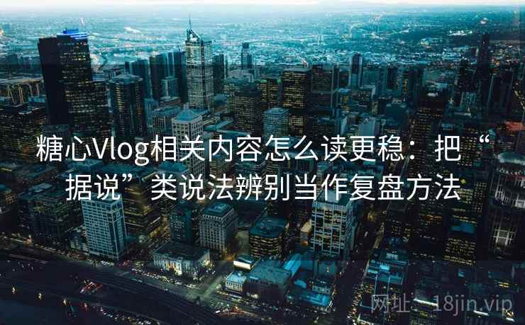 糖心Vlog相关内容怎么读更稳：把“据说”类说法辨别当作复盘方法