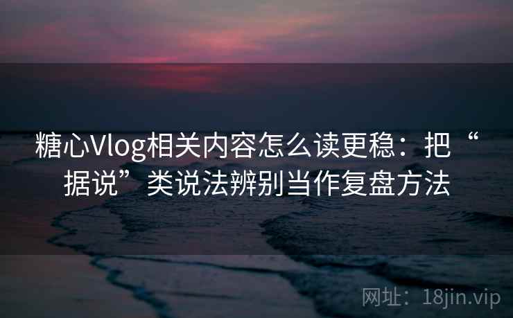 糖心Vlog相关内容怎么读更稳：把“据说”类说法辨别当作复盘方法