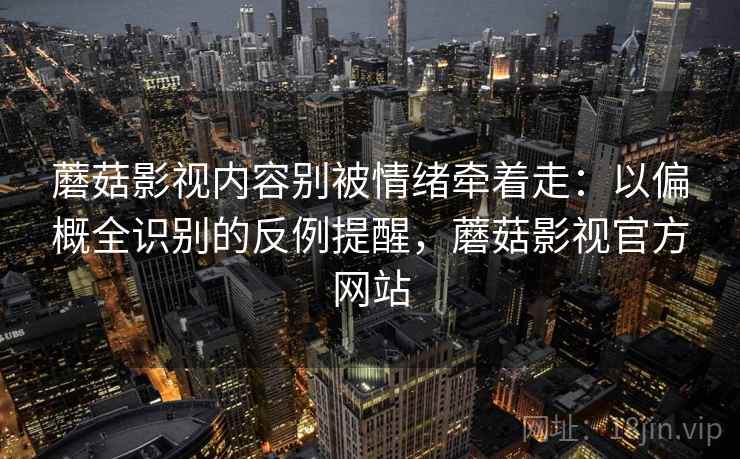 蘑菇影视内容别被情绪牵着走：以偏概全识别的反例提醒，蘑菇影视官方网站