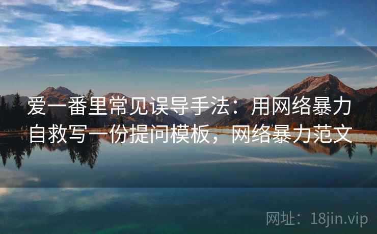 爱一番里常见误导手法：用网络暴力自救写一份提问模板，网络暴力范文