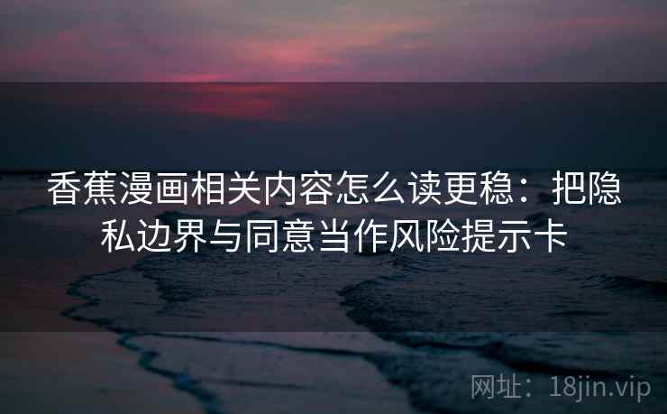 香蕉漫画相关内容怎么读更稳：把隐私边界与同意当作风险提示卡