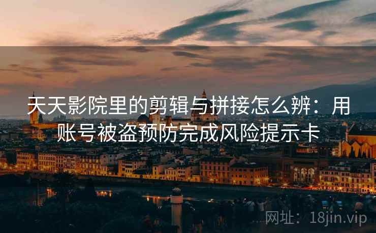 天天影院里的剪辑与拼接怎么辨：用账号被盗预防完成风险提示卡