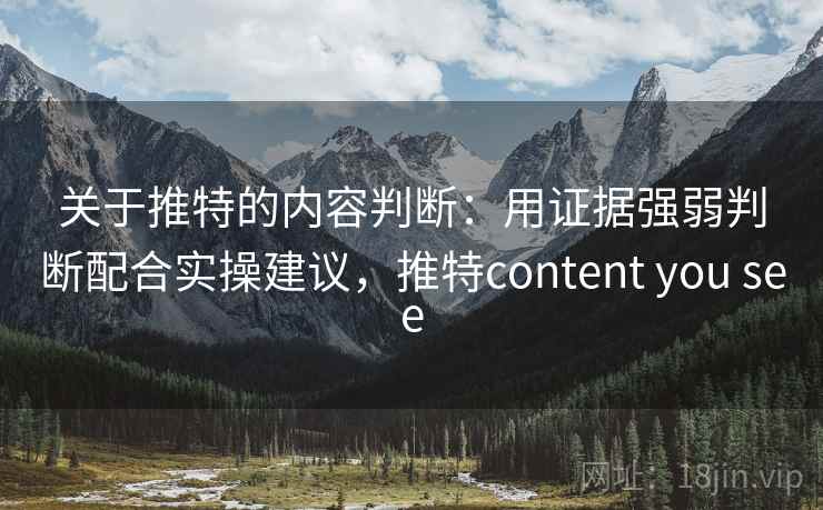 关于推特的内容判断：用证据强弱判断配合实操建议，推特content you see