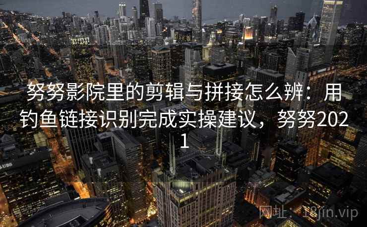 努努影院里的剪辑与拼接怎么辨：用钓鱼链接识别完成实操建议，努努2021