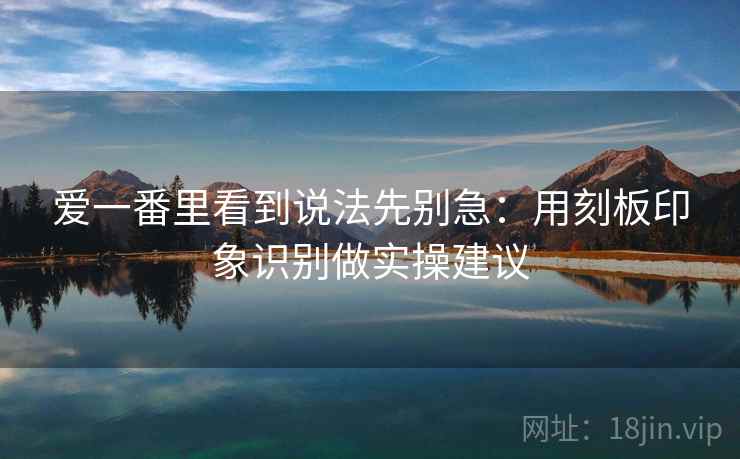 爱一番里看到说法先别急：用刻板印象识别做实操建议