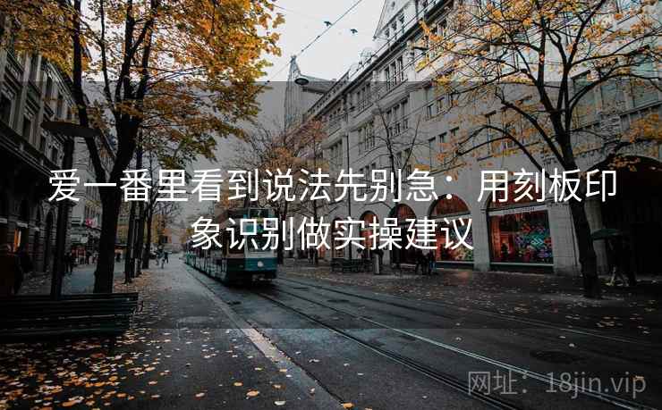 爱一番里看到说法先别急：用刻板印象识别做实操建议