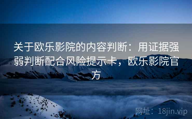 关于欧乐影院的内容判断：用证据强弱判断配合风险提示卡，欧乐影院官方
