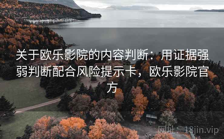 关于欧乐影院的内容判断：用证据强弱判断配合风险提示卡，欧乐影院官方