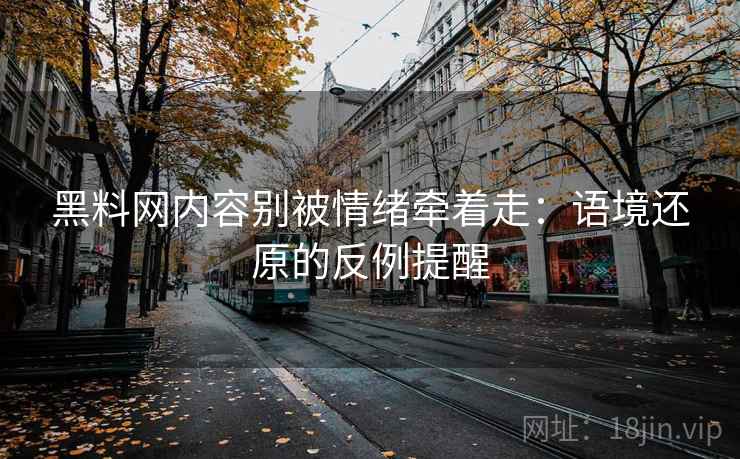 黑料网内容别被情绪牵着走：语境还原的反例提醒
