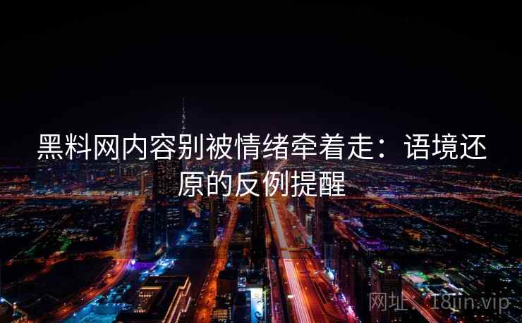 黑料网内容别被情绪牵着走：语境还原的反例提醒