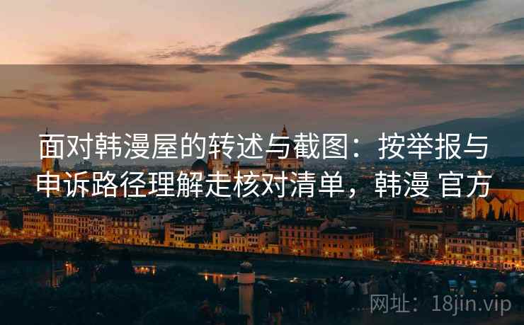 面对韩漫屋的转述与截图：按举报与申诉路径理解走核对清单，韩漫 官方