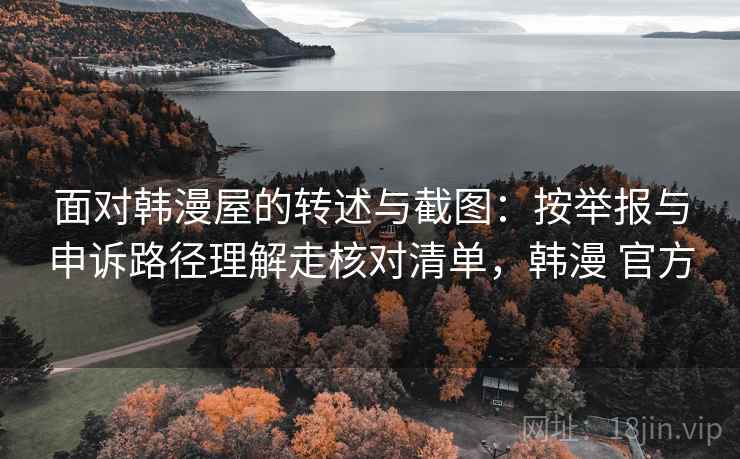 面对韩漫屋的转述与截图：按举报与申诉路径理解走核对清单，韩漫 官方