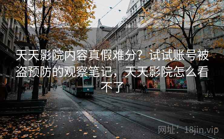 天天影院内容真假难分？试试账号被盗预防的观察笔记，天天影院怎么看不了