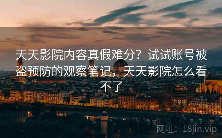 天天影院内容真假难分？试试账号被盗预防的观察笔记，天天影院怎么看不了