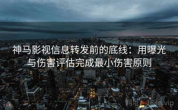 神马影视信息转发前的底线：用曝光与伤害评估完成最小伤害原则