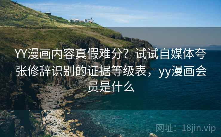 YY漫画内容真假难分？试试自媒体夸张修辞识别的证据等级表，yy漫画会员是什么