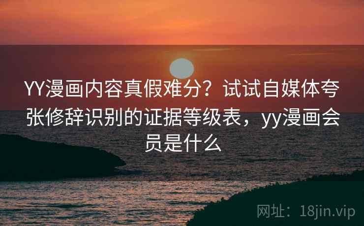 YY漫画内容真假难分？试试自媒体夸张修辞识别的证据等级表，yy漫画会员是什么