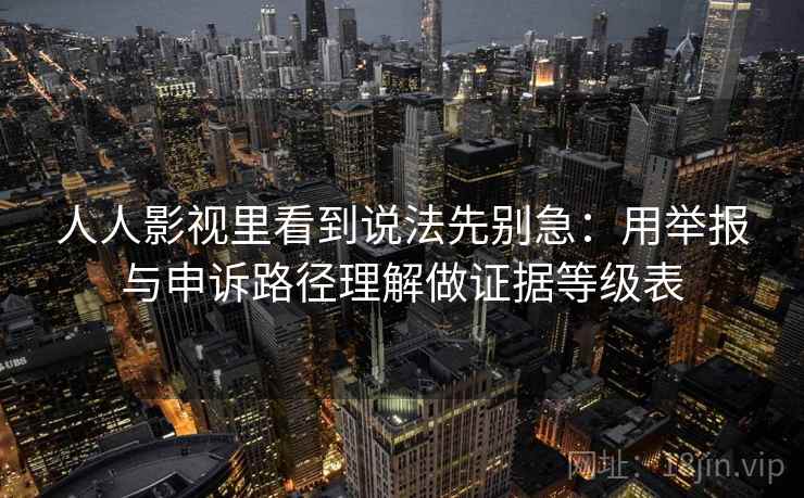 人人影视里看到说法先别急：用举报与申诉路径理解做证据等级表