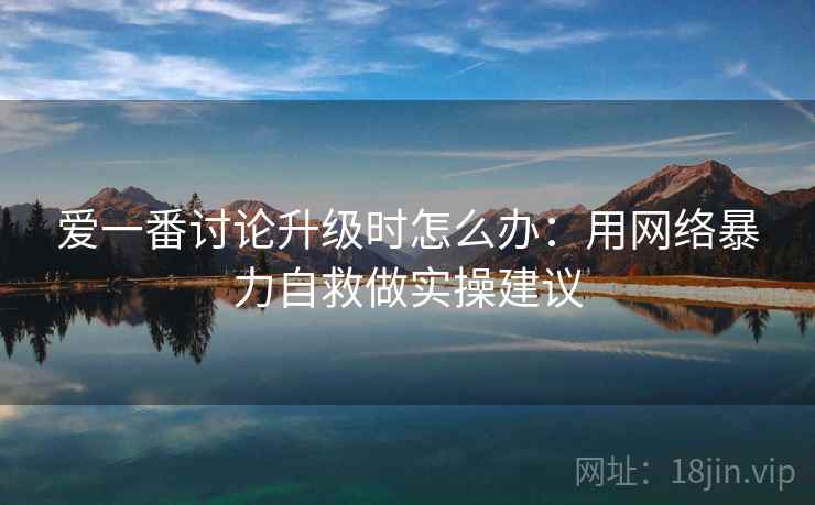 爱一番讨论升级时怎么办：用网络暴力自救做实操建议