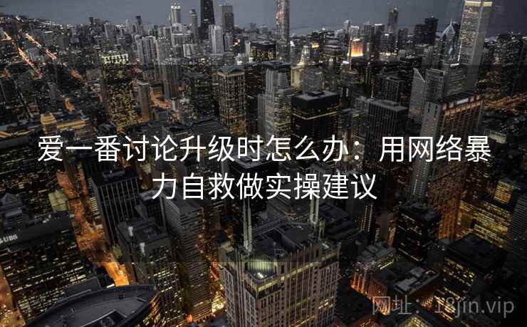 爱一番讨论升级时怎么办：用网络暴力自救做实操建议
