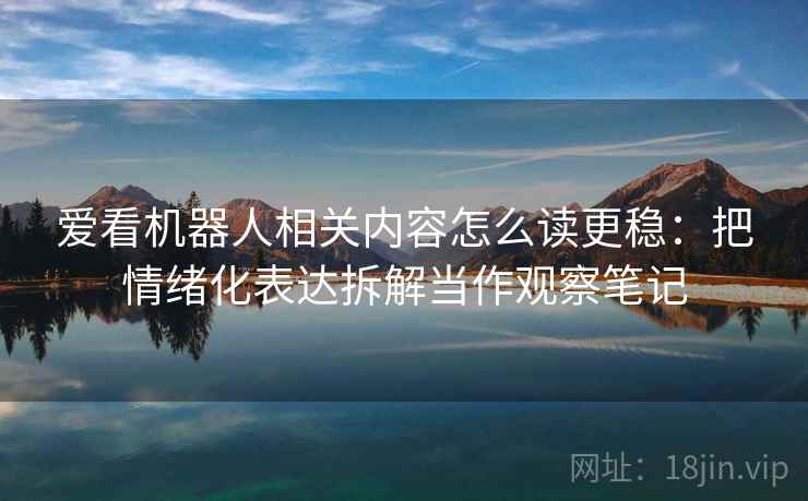 爱看机器人相关内容怎么读更稳：把情绪化表达拆解当作观察笔记